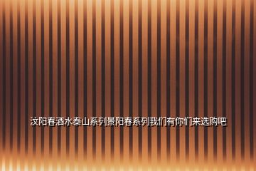 汶陽(yáng)春酒水泰山系列景陽(yáng)春系列我們有你們來(lái)選購(gòu)吧
