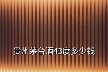 貴州茅臺(tái)酒43度多少錢