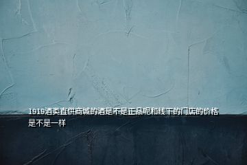 1919酒類(lèi)直供商城的酒是不是正品呢和線下的門(mén)店的價(jià)格是不是一樣