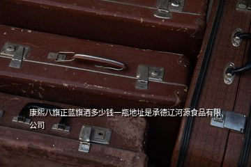 康熙八旗正藍(lán)旗酒多少錢(qián)一瓶地址是承德遼河源食品有限公司
