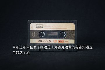 今年過年單位發(fā)了紅酒是上海雅克酒業(yè)的有誰知道這個(gè)的這個(gè)酒