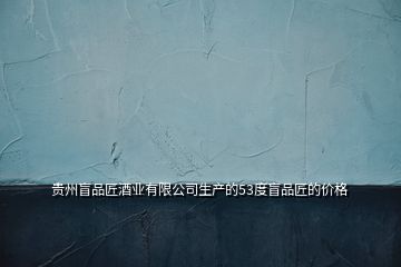 貴州盲品匠酒業(yè)有限公司生產(chǎn)的53度盲品匠的價(jià)格