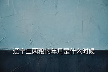 遼寧三兩糧的年月是什么時(shí)候