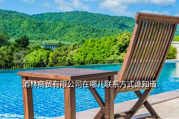 酒林商貿(mào)有限公司在哪兒聯(lián)系方式誰(shuí)知道