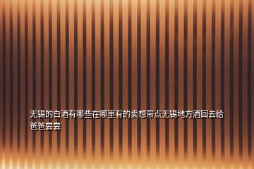 無(wú)錫的白酒有哪些在哪里有的賣(mài)想帶點(diǎn)無(wú)錫地方酒回去給爸爸嘗嘗