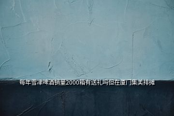 每年雪冿啤酒銷量2000箱有送禮嗎但在廈門(mén)集美排攤