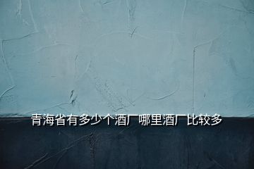 青海省有多少個酒廠哪里酒廠比較多