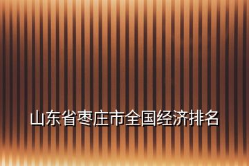 山東省棗莊市全國(guó)經(jīng)濟(jì)排名
