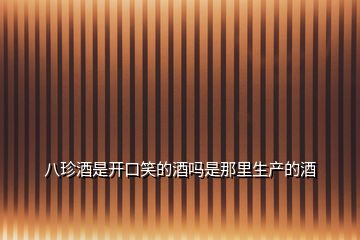 八珍酒是開(kāi)口笑的酒嗎是那里生產(chǎn)的酒