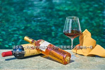 話(huà)說(shuō)有一次吃飯的時(shí)候有個(gè)小伙問(wèn)我能喝多少我伸出一根手指叫他