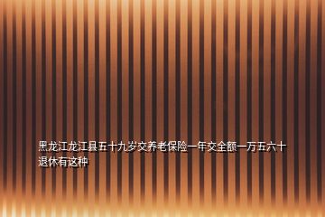 黑龍江龍江縣五十九歲交養(yǎng)老保險(xiǎn)一年交全額一萬五六十退休有這種