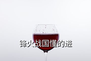 鋒火戰(zhàn)國懂的進(jìn)