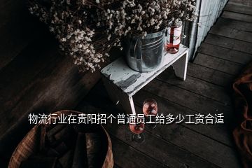 物流行業(yè)在貴陽招個(gè)普通員工給多少工資合適