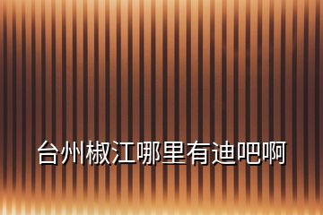 臺(tái)州椒江哪里有迪吧啊
