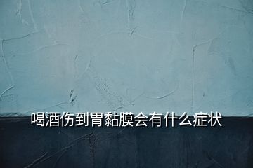 喝酒傷到胃黏膜會(huì)有什么癥狀