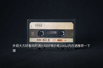 外觀大方好看同時酒比較好喝價格100以內(nèi)白酒推薦一下  搜