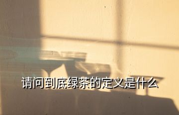 請問到底綠茶的定義是什么