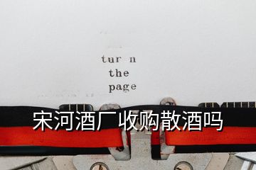 宋河酒廠收購(gòu)散酒嗎