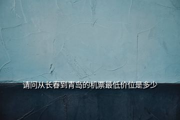 請(qǐng)問從長(zhǎng)春到青島的機(jī)票最低價(jià)位是多少