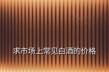求市場(chǎng)上常見(jiàn)白酒的價(jià)格