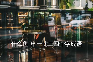 什么魚(yú) 葉 一比二四個(gè)字成語(yǔ)