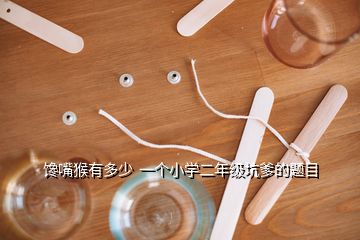 饞嘴猴有多少  一個(gè)小學(xué)二年級(jí)坑爹的題目