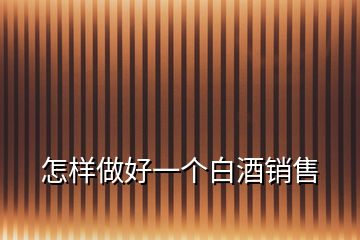 怎樣做好一個白酒銷售