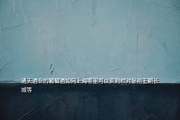 通天酒業(yè)的葡萄酒如何上海哪里可以買到相對張裕王朝長城等