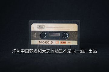 洋河中國夢(mèng)酒和天之藍(lán)酒是不是同一酒廠出品