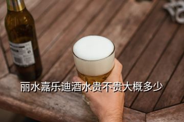 麗水嘉樂迪酒水貴不貴大概多少