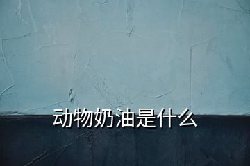 動(dòng)物奶油是什么
