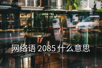 網(wǎng)絡(luò)語(yǔ) 2085 什么意思