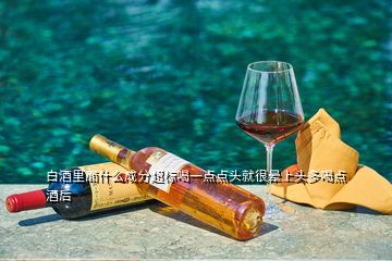 白酒里面什么成分超標喝一點點頭就很暈上頭多喝點酒后