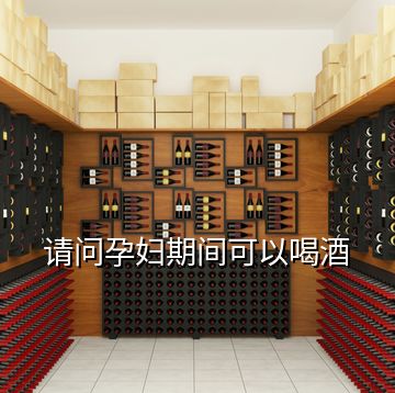 請(qǐng)問(wèn)孕婦期間可以喝酒