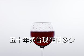 五十年茅臺(tái)現(xiàn)在值多少