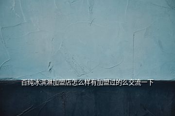 百純冰淇淋加盟店怎么樣有加盟過(guò)的么交流一下