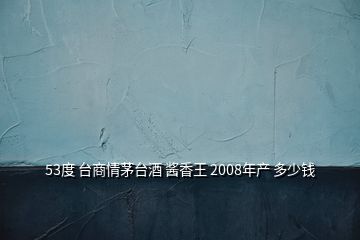 53度 臺(tái)商情茅臺(tái)酒 醬香王 2008年產(chǎn) 多少錢(qián)