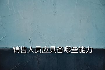 銷(xiāo)售人員應(yīng)具備哪些能力