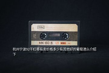 杭州寧波92干紅哪有賣價格多少有其他好的葡萄酒么介紹下