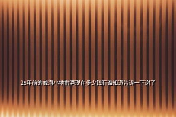 25年前的威海小地雷酒現(xiàn)在多少錢有誰(shuí)知道告訴一下謝了