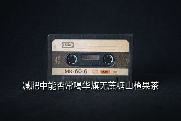減肥中能否常喝華旗無(wú)蔗糖山楂果茶