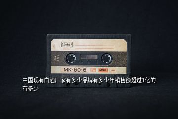 中國(guó)現(xiàn)有白酒廠家有多少品牌有多少年銷售額超過1億的有多少