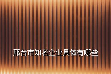 邢臺(tái)市知名企業(yè)具體有哪些