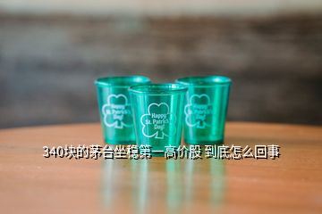 340塊的茅臺(tái)坐穩(wěn)第一高價(jià)股 到底怎么回事