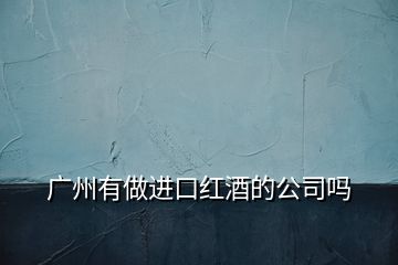 廣州有做進(jìn)口紅酒的公司嗎