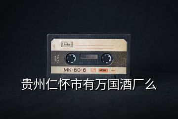 貴州仁懷市有萬國酒廠么