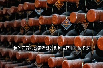 請(qǐng)問(wèn)江蘇沛公家酒紫砂系列成箱出廠價(jià)多少