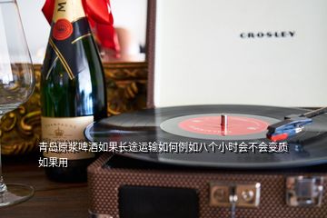 青島原漿啤酒如果長途運輸如何例如八個小時會不會變質(zhì)如果用