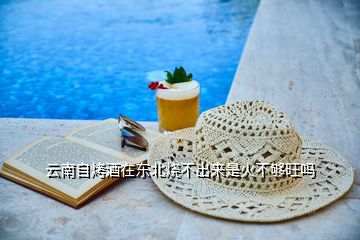 云南自烤酒在東北燒不出來是火不夠旺嗎