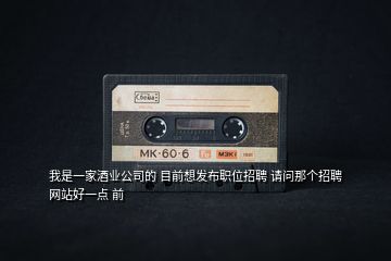我是一家酒業(yè)公司的 目前想發(fā)布職位招聘 請問那個招聘網(wǎng)站好一點(diǎn) 前